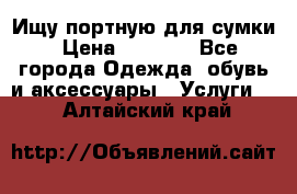 Ищу портную для сумки › Цена ­ 1 000 - Все города Одежда, обувь и аксессуары » Услуги   . Алтайский край